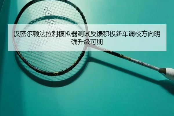 汉密尔顿法拉利模拟器测试反馈积极新车调校方向明确升级可期